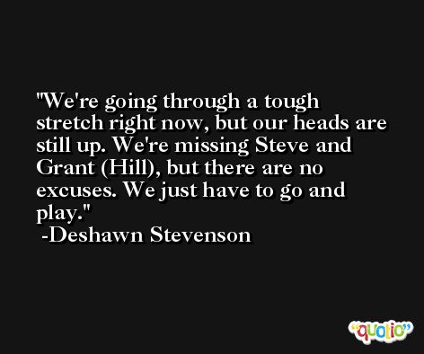 We're going through a tough stretch right now, but our heads are still up. We're missing Steve and Grant (Hill), but there are no excuses. We just have to go and play. -Deshawn Stevenson