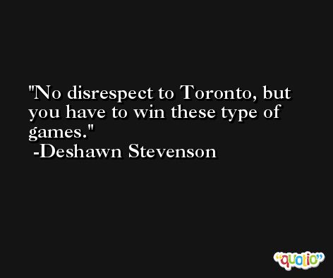 No disrespect to Toronto, but you have to win these type of games. -Deshawn Stevenson