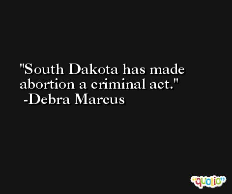 South Dakota has made abortion a criminal act. -Debra Marcus