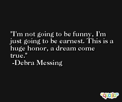 I'm not going to be funny, I'm just going to be earnest. This is a huge honor, a dream come true. -Debra Messing