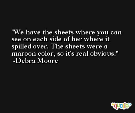 We have the sheets where you can see on each side of her where it spilled over. The sheets were a maroon color, so it's real obvious. -Debra Moore