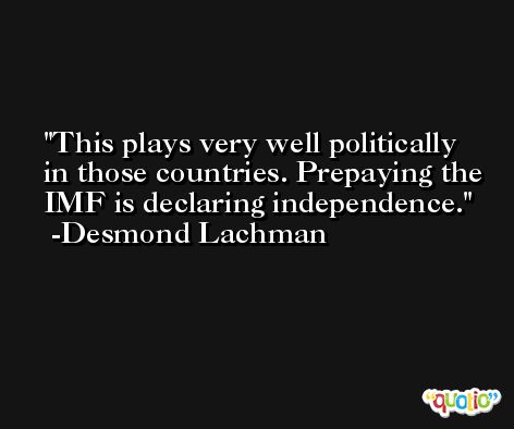 This plays very well politically in those countries. Prepaying the IMF is declaring independence. -Desmond Lachman