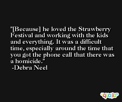[Because] he loved the Strawberry Festival and working with the kids and everything. It was a difficult time, especially around the time that you got the phone call that there was a homicide. -Debra Neel