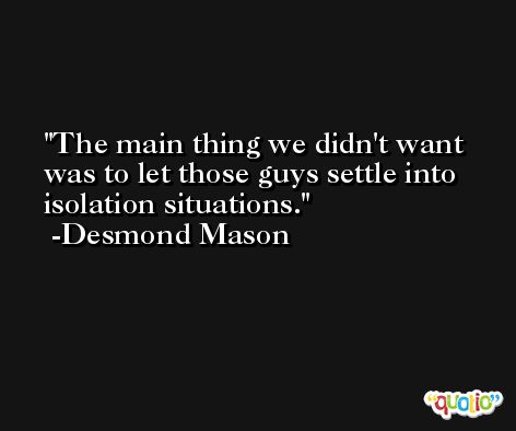The main thing we didn't want was to let those guys settle into isolation situations. -Desmond Mason
