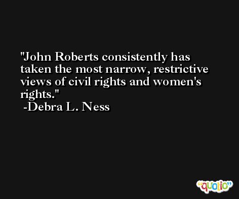 John Roberts consistently has taken the most narrow, restrictive views of civil rights and women's rights. -Debra L. Ness