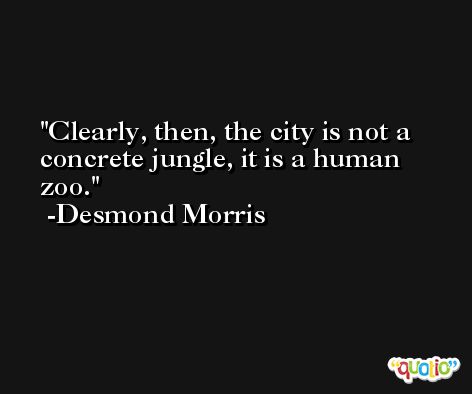 Clearly, then, the city is not a concrete jungle, it is a human zoo. -Desmond Morris