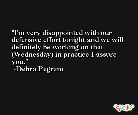 I'm very disappointed with our defensive effort tonight and we will definitely be working on that (Wednesday) in practice I assure you. -Debra Pegram