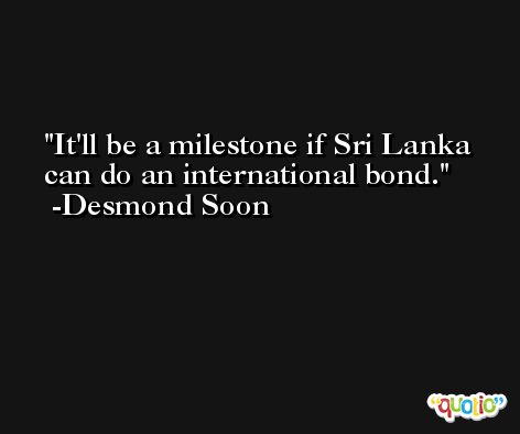 It'll be a milestone if Sri Lanka can do an international bond. -Desmond Soon