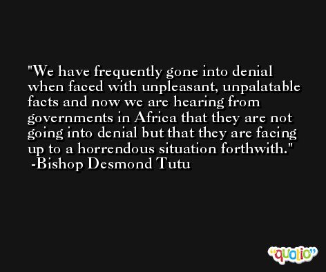 We have frequently gone into denial when faced with unpleasant, unpalatable facts and now we are hearing from governments in Africa that they are not going into denial but that they are facing up to a horrendous situation forthwith. -Bishop Desmond Tutu
