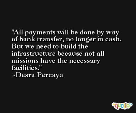All payments will be done by way of bank transfer, no longer in cash. But we need to build the infrastructure because not all missions have the necessary facilities. -Desra Percaya