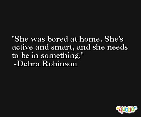 She was bored at home. She's active and smart, and she needs to be in something. -Debra Robinson