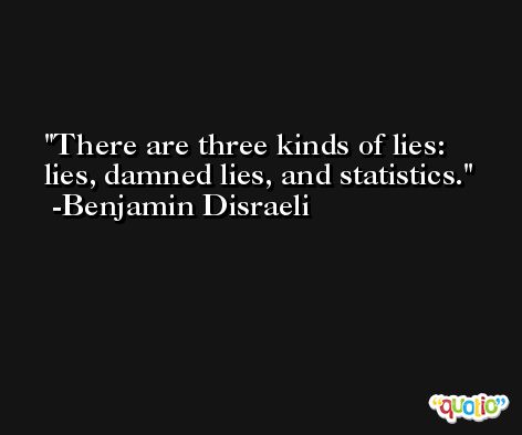 There are three kinds of lies: lies, damned lies, and statistics. -Benjamin Disraeli