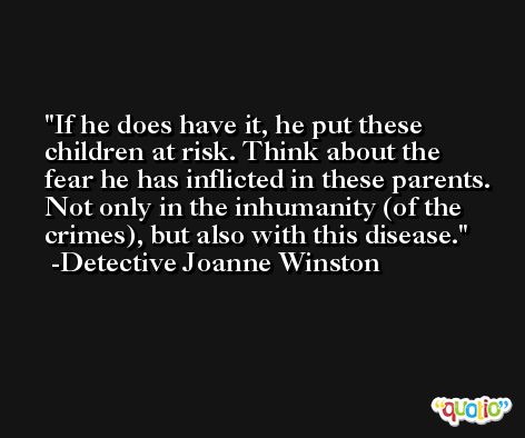 If he does have it, he put these children at risk. Think about the fear he has inflicted in these parents. Not only in the inhumanity (of the crimes), but also with this disease. -Detective Joanne Winston