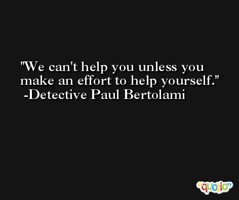 We can't help you unless you make an effort to help yourself. -Detective Paul Bertolami