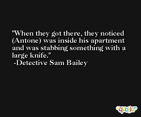 When they got there, they noticed (Antone) was inside his apartment and was stabbing something with a large knife. -Detective Sam Bailey