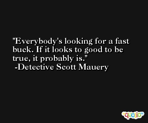 Everybody's looking for a fast buck. If it looks to good to be true, it probably is. -Detective Scott Mauery