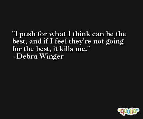 I push for what I think can be the best, and if I feel they're not going for the best, it kills me. -Debra Winger