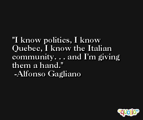 I know politics, I know Quebec, I know the Italian community. . . and I'm giving them a hand. -Alfonso Gagliano