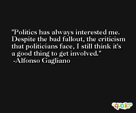 Politics has always interested me. Despite the bad fallout, the criticism that politicians face, I still think it's a good thing to get involved. -Alfonso Gagliano