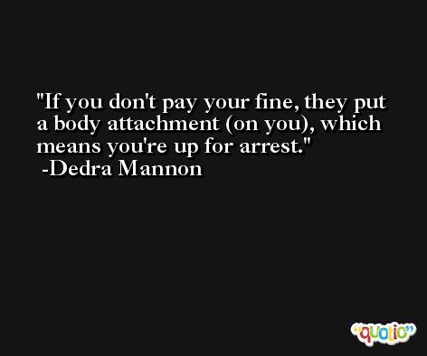 If you don't pay your fine, they put a body attachment (on you), which means you're up for arrest. -Dedra Mannon
