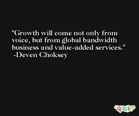 Growth will come not only from voice, but from global bandwidth business and value-added services. -Deven Choksey