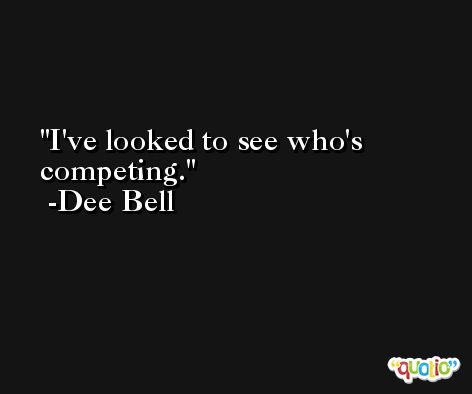 I've looked to see who's competing. -Dee Bell