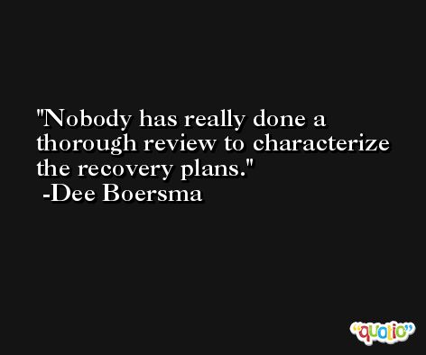 Nobody has really done a thorough review to characterize the recovery plans. -Dee Boersma