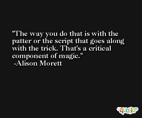 The way you do that is with the patter or the script that goes along with the trick. That's a critical component of magic. -Alison Morett