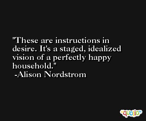 These are instructions in desire. It's a staged, idealized vision of a perfectly happy household. -Alison Nordstrom