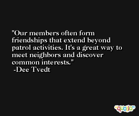 Our members often form friendships that extend beyond patrol activities. It's a great way to meet neighbors and discover common interests. -Dee Tvedt