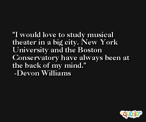 I would love to study musical theater in a big city. New York University and the Boston Conservatory have always been at the back of my mind. -Devon Williams