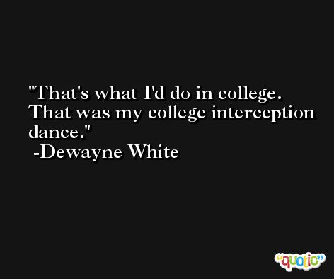 That's what I'd do in college. That was my college interception dance. -Dewayne White