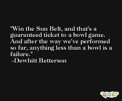 Win the Sun Belt, and that's a guaranteed ticket to a bowl game. And after the way we've performed so far, anything less than a bowl is a failure. -Dewhitt Betterson
