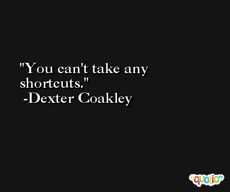 You can't take any shortcuts. -Dexter Coakley