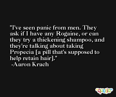 I've seen panic from men. They ask if I have any Rogaine, or can they try a thickening shampoo, and they're talking about taking Propecia [a pill that's supposed to help retain hair]. -Aaron Krach