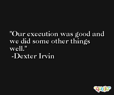 Our execution was good and we did some other things well. -Dexter Irvin
