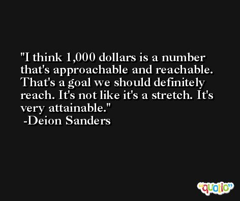 I think 1,000 dollars is a number that's approachable and reachable. That's a goal we should definitely reach. It's not like it's a stretch. It's very attainable. -Deion Sanders