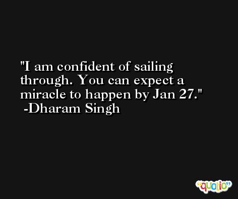 I am confident of sailing through. You can expect a miracle to happen by Jan 27. -Dharam Singh