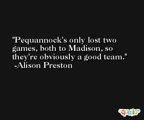 Pequannock's only lost two games, both to Madison, so they're obviously a good team. -Alison Preston