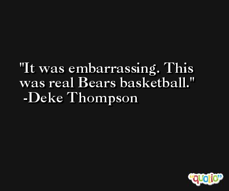 It was embarrassing. This was real Bears basketball. -Deke Thompson