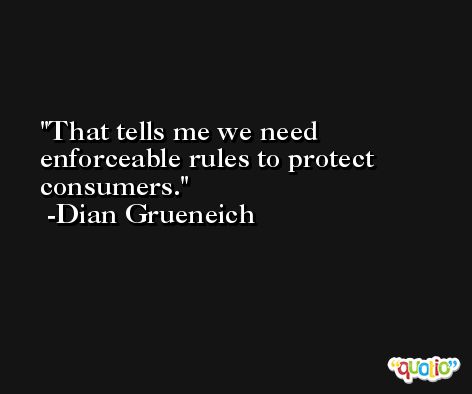 That tells me we need enforceable rules to protect consumers. -Dian Grueneich