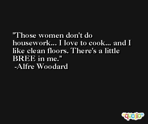 Those women don't do housework... I love to cook... and I like clean floors. There's a little BREE in me. -Alfre Woodard