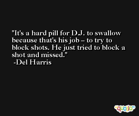 It's a hard pill for D.J. to swallow because that's his job – to try to block shots. He just tried to block a shot and missed. -Del Harris