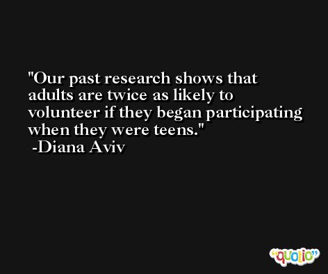 Our past research shows that adults are twice as likely to volunteer if they began participating when they were teens. -Diana Aviv