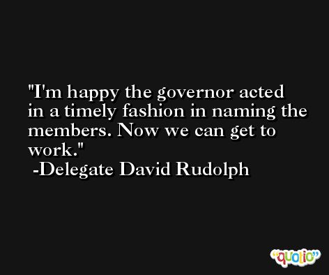 I'm happy the governor acted in a timely fashion in naming the members. Now we can get to work. -Delegate David Rudolph