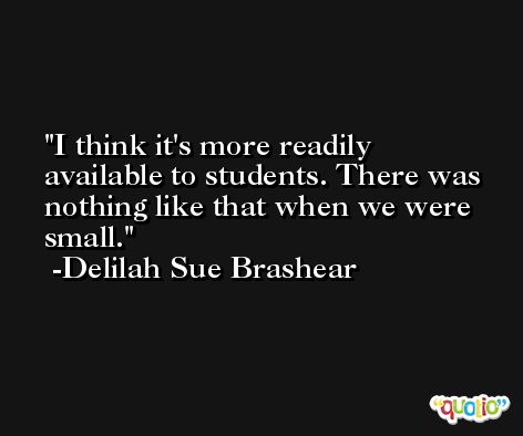 I think it's more readily available to students. There was nothing like that when we were small. -Delilah Sue Brashear