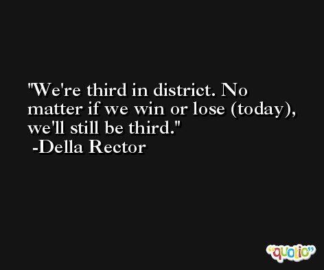 We're third in district. No matter if we win or lose (today), we'll still be third. -Della Rector