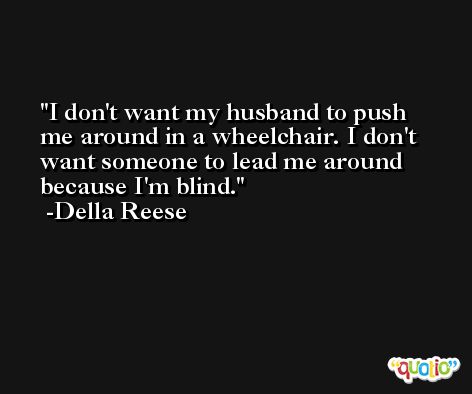 I don't want my husband to push me around in a wheelchair. I don't want someone to lead me around because I'm blind. -Della Reese