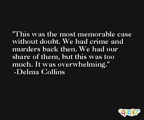 This was the most memorable case without doubt. We had crime and murders back then. We had our share of them, but this was too much. It was overwhelming. -Delma Collins