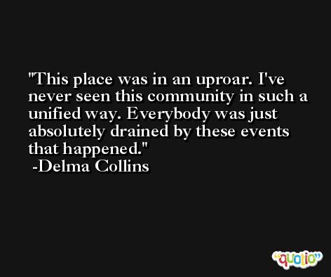 This place was in an uproar. I've never seen this community in such a unified way. Everybody was just absolutely drained by these events that happened. -Delma Collins